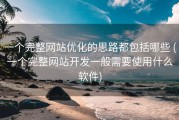 一个完整网站优化的思路都包括哪些 (一个完整网站开发一般需要使用什么软件)