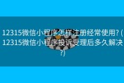 12315微信小程序怎样注册经常使用? (12315微信小程序投诉受理后多久解决?)