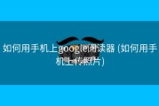 如何用手机上google阅读器 (如何用手机上传照片)