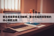 整合网络营销名词解释，整合将是网络营销的核心制胜法则