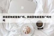 网络营销就是推广吗，网络营销就是推广吗对吗