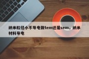 纳米粒径小不导电做tem还是sem，纳米材料导电