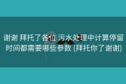 谢谢 拜托了各位 污水处理中计算停留时间都需要哪些参数 (拜托你了谢谢)