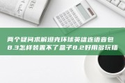两个疑问求解 坦克环球英雄连语音包8.3怎样装置不了 盒子 8.2好用 多玩插件震撼炮声8.3里没成果了 (两个疑问求解的方法)