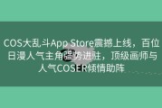 COS大乱斗App Store震撼上线，百位日漫人气主角强势进驻，顶级画师与人气COSER倾情助阵