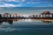 论文查重软件有哪些 (论文查重软件哪个准确)