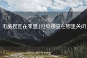 电脑搜查在哪里 (电脑搜查在哪里关闭)
