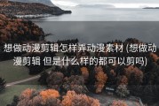 想做动漫剪辑怎样弄动漫素材 (想做动漫剪辑 但是什么样的都可以剪吗)