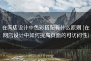 在网店设计中色彩搭配有什么原则 (在网店设计中如何提高页面的可访问性)