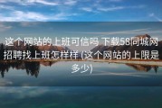 这个网站的上班可信吗 下载58同城网招聘找上班怎样样 (这个网站的上限是多少)