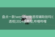 盘点一款!wepoker有透视辅助挂吗!(透视)2024版教程,哔哩哔哩