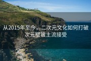 从2015年至今，二次元文化如何打破次元壁被主流接受