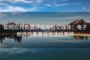如何应对负面评论与社交媒体：电子邮件的重要性与活跃策略