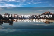 怎样处置微信小程序不可经常使用疑问 (怎样处置微信开锁密码)