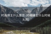 时尚博主什么意思 (时尚博主什么时候火的)