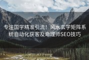 专注国学精准引流！风水玄学矩阵系统自动化获客及命理师SEO技巧