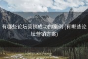有哪些论坛营销成功的案例 (有哪些论坛营销方案)