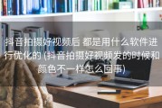 抖音拍摄好视频后 都是用什么软件进行优化的 (抖音拍摄好视频发的时候和颜色不一样怎么回事)