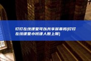 钉钉在线课堂可以共享屏幕吗 (钉钉在线课堂小班课人数上限)
