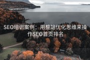 SEO培训案例：用整站优化思维来操作SEO首页排名