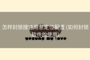 怎样封锁搜查用意定位配置 (如何封锁软件的使用)