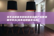 发不出语音 发微信语音 总是产生智慧助手 咋办 (发不出语音怎么办)
