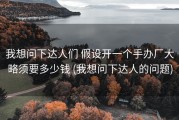 我想问下达人们 假设开一个手办厂大略须要多少钱 (我想问下达人的问题)