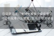 引见亚马逊订单转化率多少算反常亚马逊转化率什么意思 (亚马逊引流平台)
