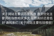 关于网站主要词百度指数 首页优化主要词和指数相关多大 指数高好还是低好 请问亲们 (关于网站主要包括哪些)
