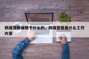 网络营销编辑干什么的，网络营销是什么工作内容
