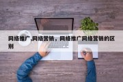 网络推广,网络营销，网络推广网络营销的区别