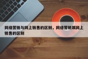 网络营销与网上销售的区别，网络营销跟网上销售的区别