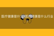 医疗健康是什么 (医疗健康是什么行业)