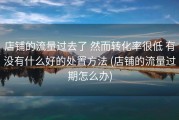 店铺的流量过去了 然而转化率很低 有没有什么好的处置方法 (店铺的流量过期怎么办)