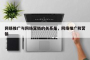 网络推广与网络营销的关系是，网络推广和营销