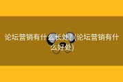 论坛营销有什么长处? (论坛营销有什么好处)