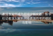 表情包如何成为超级IP孵化器？新华社记者深入解析网络表情符号的崛起与影响