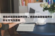携程网络营销案例分析，携程网络营销案例分析论文写作思路