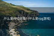 什么是RPG游戏? (什么是rpg游戏)
