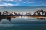 美团如何推广引流 (美团如何推广能提高单量)