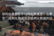 结构化数据和非结构化数据是什么意思? (结构化数据和非结构化数据的区别)
