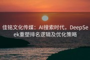 佳铭文化传媒：AI搜索时代，DeepSeek重塑排名逻辑及优化策略