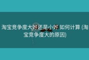 淘宝竞争度大好还是小好 如何计算 (淘宝竞争度大的原因)