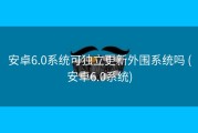 安卓6.0系统可独立更新外围系统吗 (安卓6.0系统)