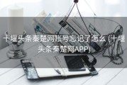 十堰头条秦楚网账号忘记了怎么 (十堰头条秦楚网APP)