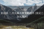 玄幻风 二次元高冷男生的图片 (玄幻二次元图片)