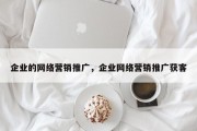 企业的网络营销推广，企业网络营销推广获客