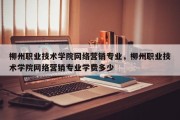 柳州职业技术学院网络营销专业，柳州职业技术学院网络营销专业学费多少
