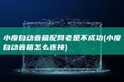 小度自动音箱配网老是不成功 (小度自动音箱怎么连接)