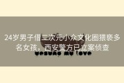 24岁男子借二次元小众文化圈猥亵多名女孩，西安警方已立案侦查